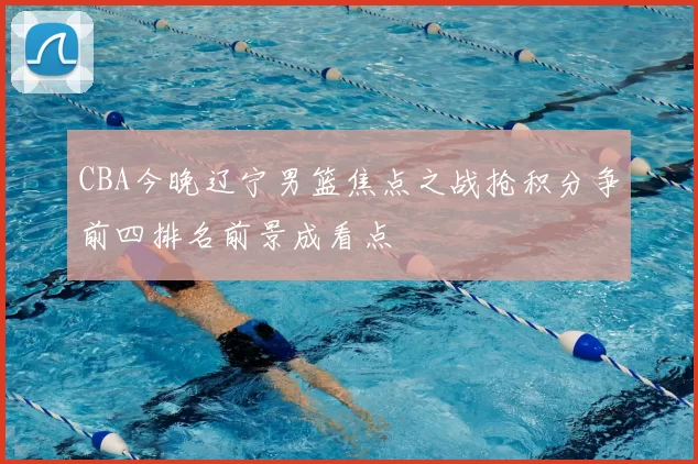 CBA今晚辽宁男篮焦点之战抢积分争前四排名前景成看点