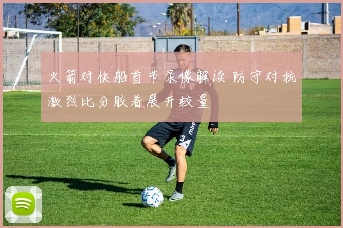 火箭对快船首节录像解读 防守对抗激烈比分胶着展开较量