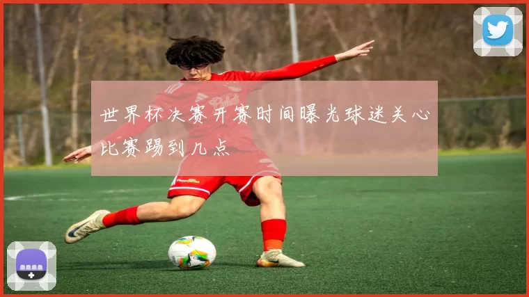 世界杯决赛开赛时间曝光球迷关心比赛踢到几点