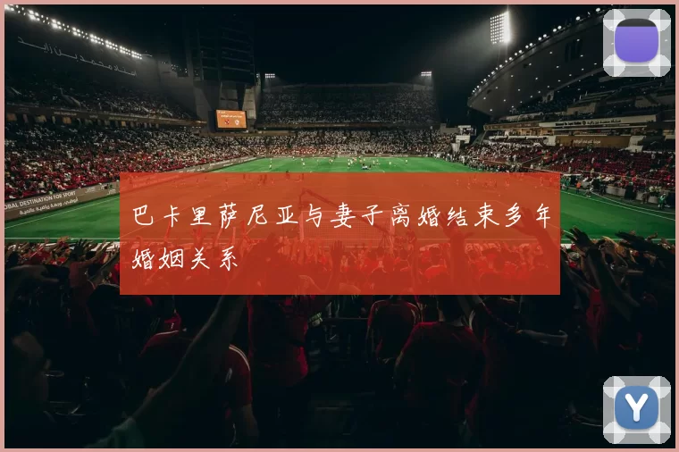 巴卡里萨尼亚与妻子离婚结束多年婚姻关系