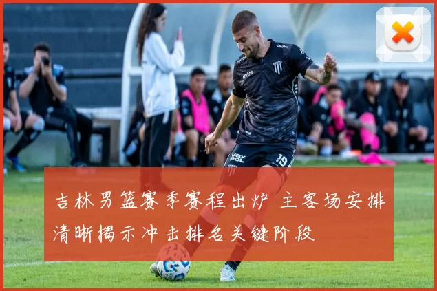 吉林男篮赛季赛程出炉 主客场安排清晰揭示冲击排名关键阶段