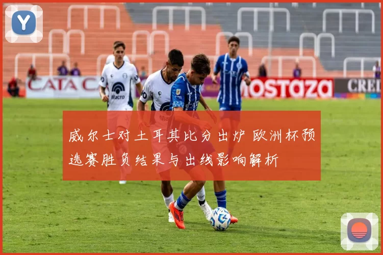 威尔士对土耳其比分出炉 欧洲杯预选赛胜负结果与出线影响解析