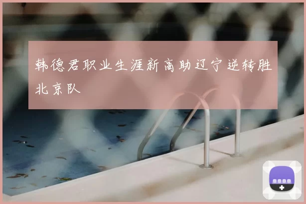 韩德君职业生涯新高助辽宁逆转胜北京队