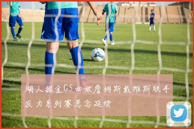 湖人掘金G5回放詹姆斯戴维斯联手发力系列赛悬念延续