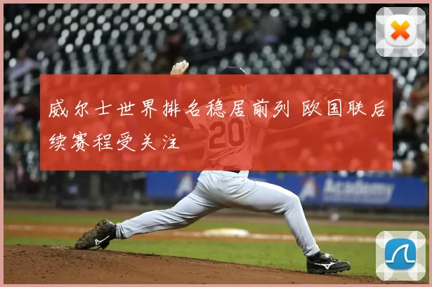 威尔士世界排名稳居前列 欧国联后续赛程受关注