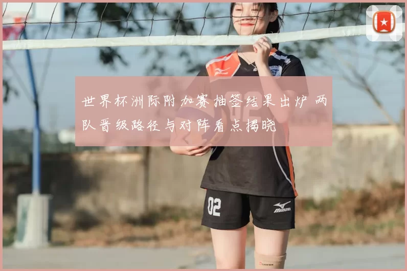 世界杯洲际附加赛抽签结果出炉 两队晋级路径与对阵看点揭晓