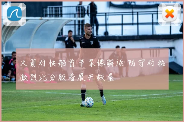 火箭对快船首节录像解读 防守对抗激烈比分胶着展开较量