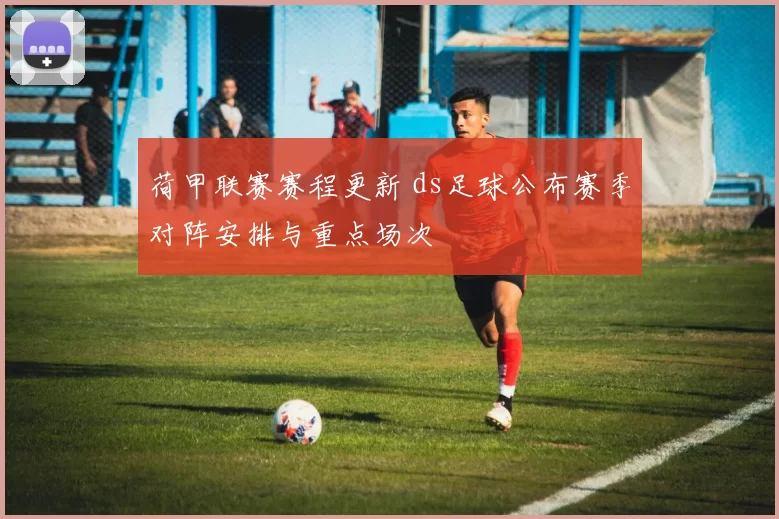 荷甲联赛赛程更新 ds足球公布赛季对阵安排与重点场次