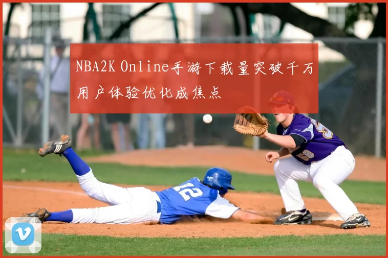 NBA2K Online手游下载量突破千万用户体验优化成焦点