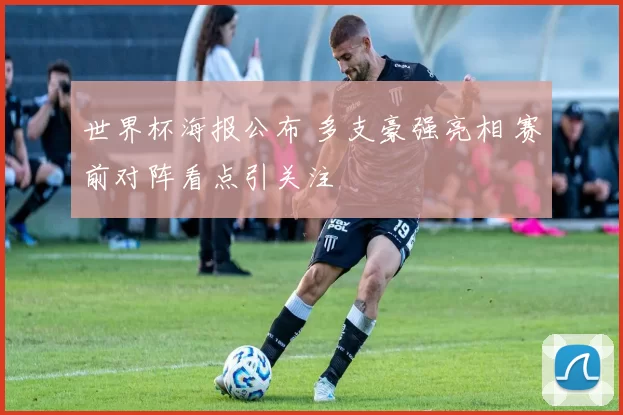 世界杯海报公布 多支豪强亮相 赛前对阵看点引关注