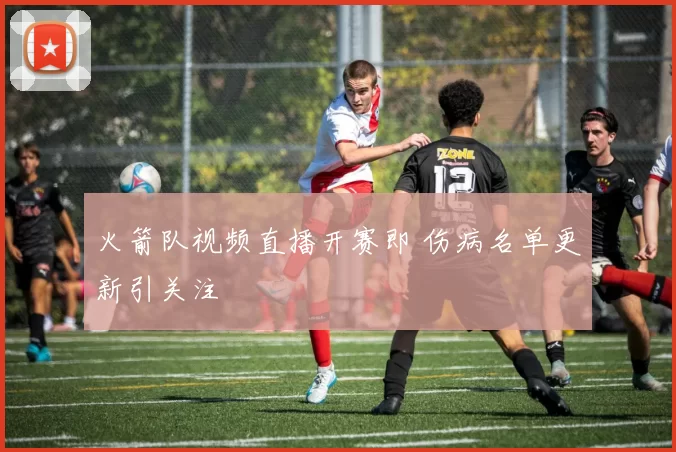 火箭队视频直播开赛即 伤病名单更新引关注