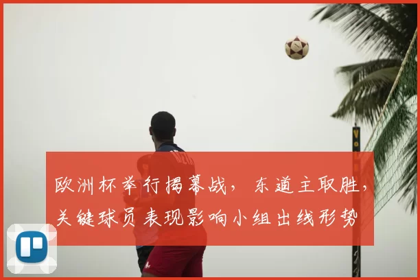 欧洲杯举行揭幕战，东道主取胜，关键球员表现影响小组出线形势