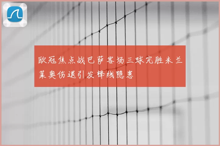 欧冠焦点战巴萨客场三球完胜米兰莱奥伤退引发锋线隐患