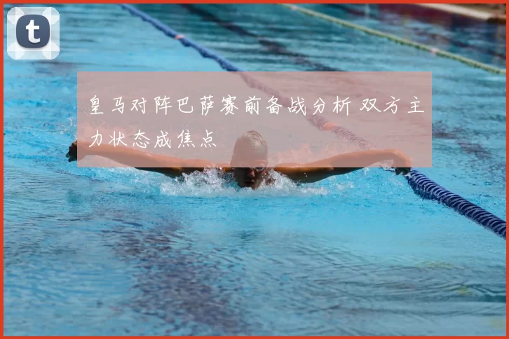 皇马对阵巴萨赛前备战分析 双方主力状态成焦点