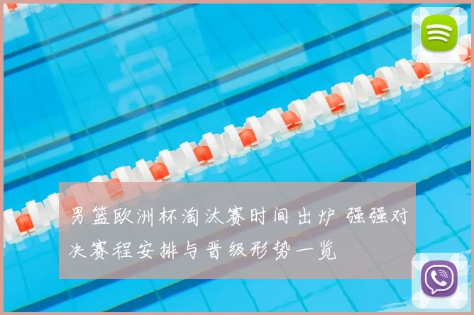 男篮欧洲杯淘汰赛时间出炉 强强对决赛程安排与晋级形势一览