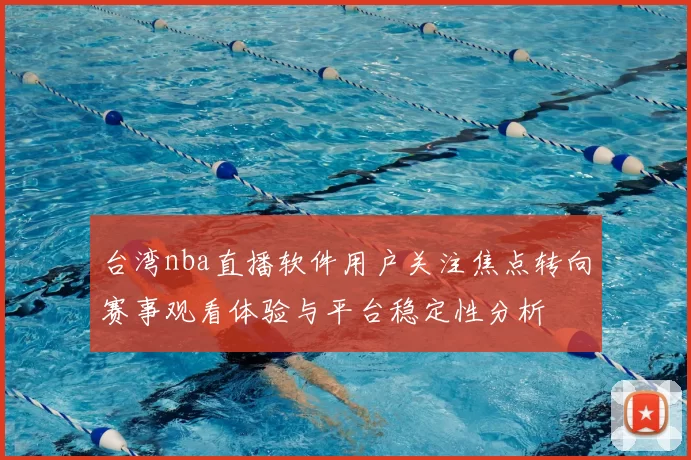 台湾nba直播软件用户关注焦点转向赛事观看体验与平台稳定性分析