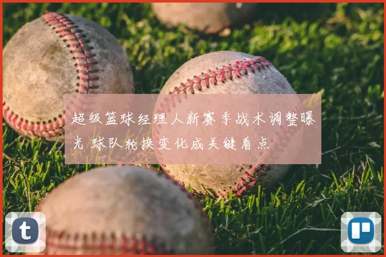 超级篮球经理人新赛季战术调整曝光 球队轮换变化成关键看点