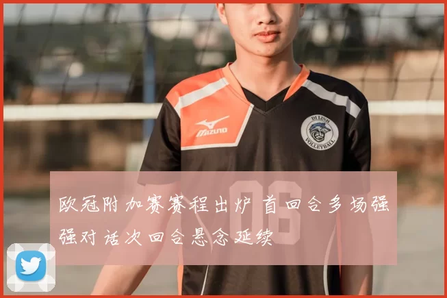 欧冠附加赛赛程出炉 首回合多场强强对话次回合悬念延续