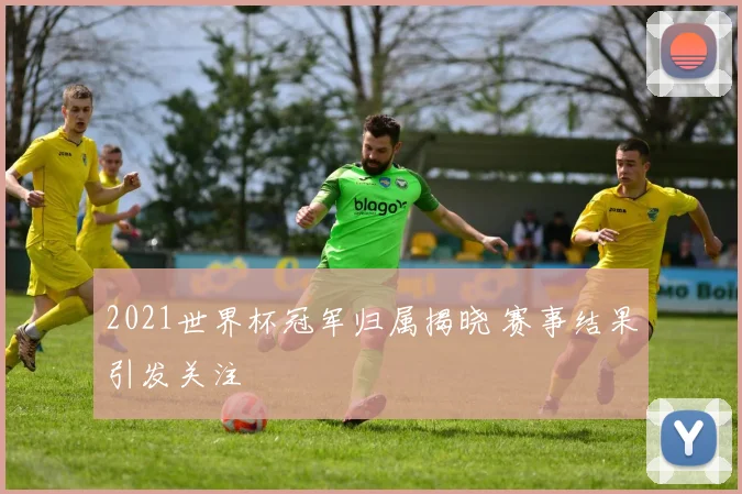2021世界杯冠军归属揭晓 赛事结果引发关注