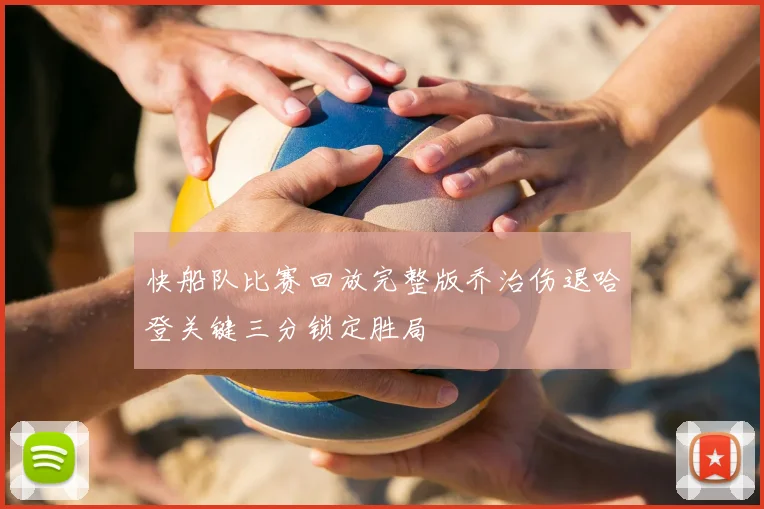 快船队比赛回放完整版乔治伤退哈登关键三分锁定胜局