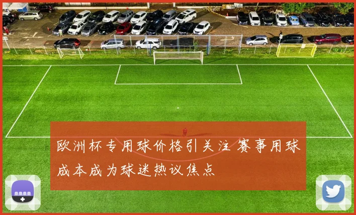 欧洲杯专用球价格引关注 赛事用球成本成为球迷热议焦点