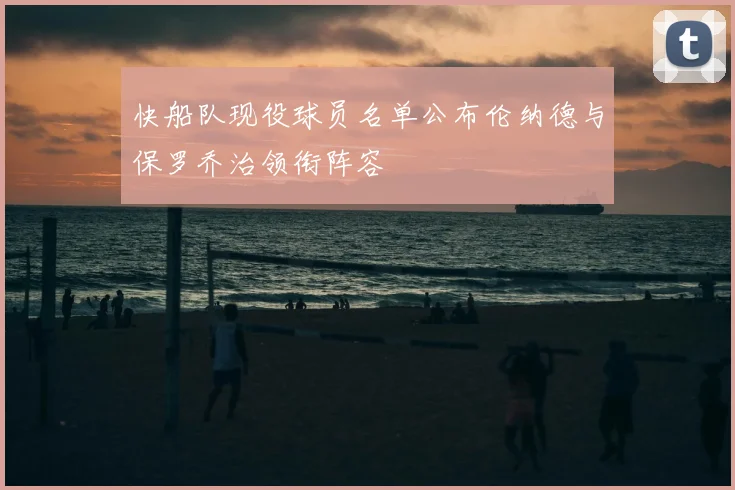 快船队现役球员名单公布伦纳德与保罗乔治领衔阵容