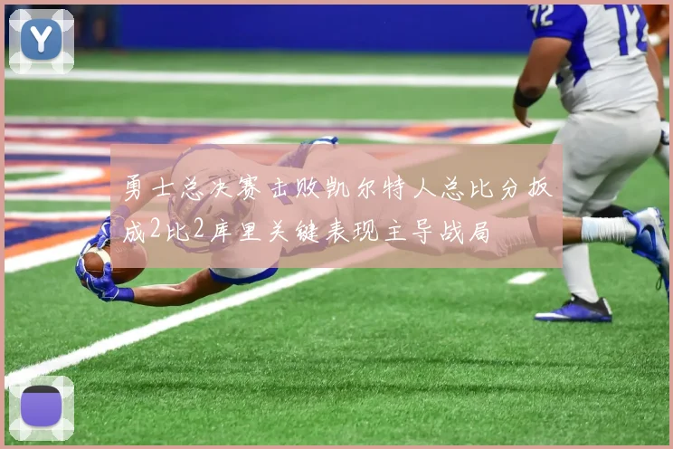 勇士总决赛击败凯尔特人总比分扳成2比2库里关键表现主导战局