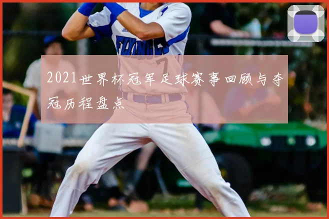 2021世界杯冠军足球赛事回顾与夺冠历程盘点