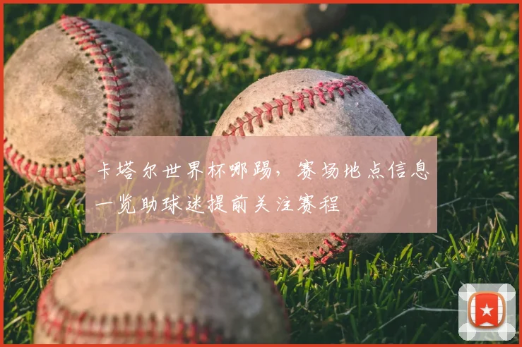 卡塔尔世界杯哪踢,赛场地点信息一览助球迷提前关注赛程