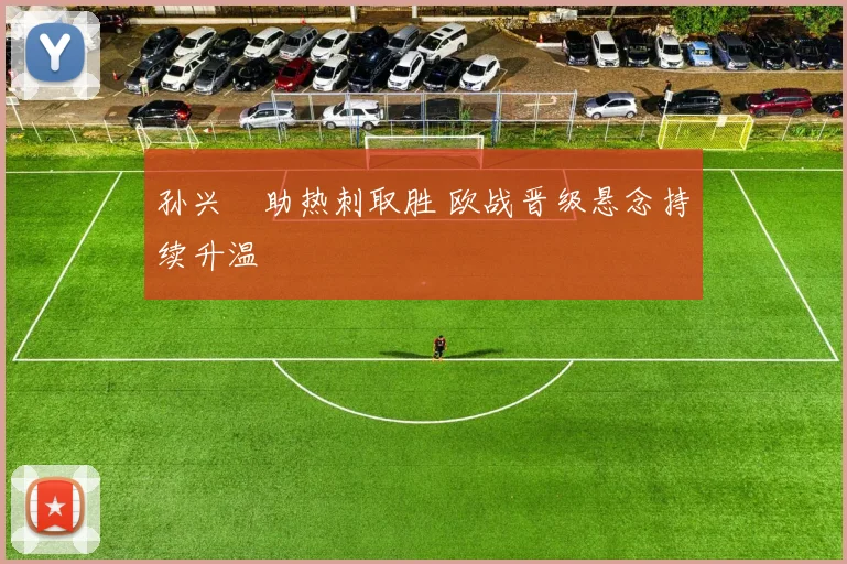 孙兴慜助热刺取胜 欧战晋级悬念持续升温