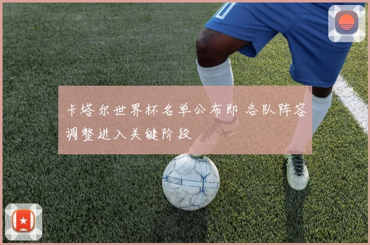 卡塔尔世界杯名单公布即 各队阵容调整进入关键阶段