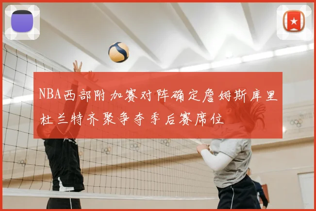 NBA西部附加赛对阵确定詹姆斯库里杜兰特齐聚争夺季后赛席位
