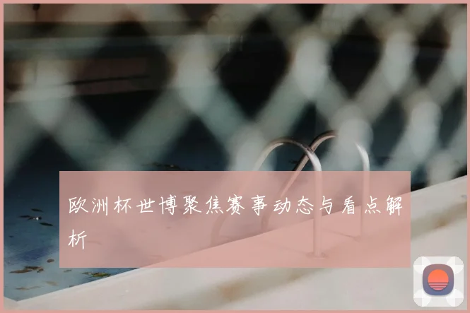 欧洲杯世博聚焦赛事动态与看点解析
