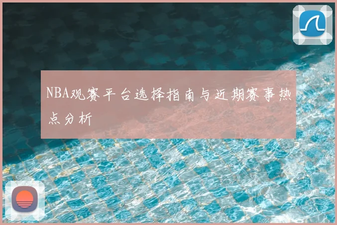 NBA观赛平台选择指南与近期赛事热点分析