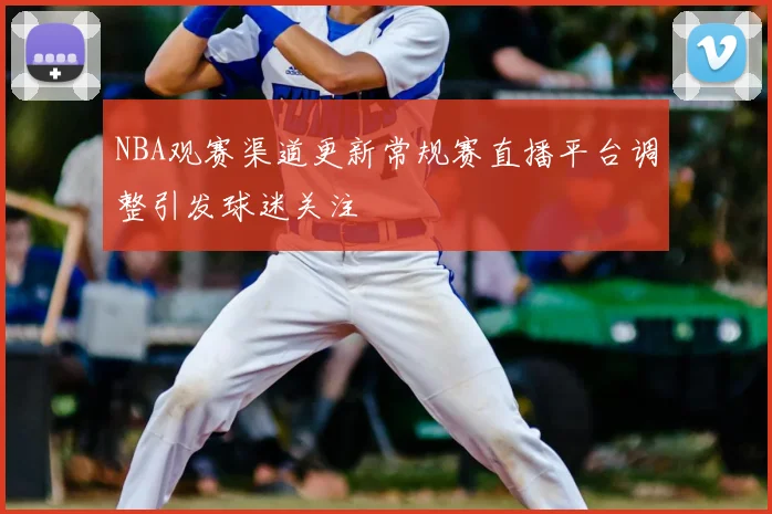 NBA观赛渠道更新常规赛直播平台调整引发球迷关注