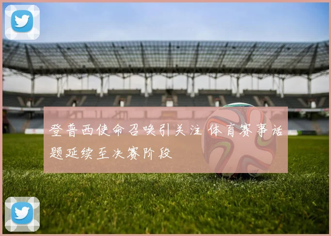 登普西使命召唤引关注 体育赛事话题延续至决赛阶段