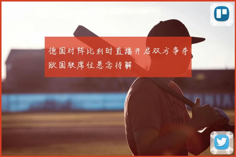德国对阵比利时直播开启双方争夺欧国联席位悬念待解