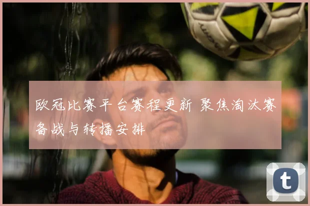 欧冠比赛平台赛程更新 聚焦淘汰赛备战与转播安排