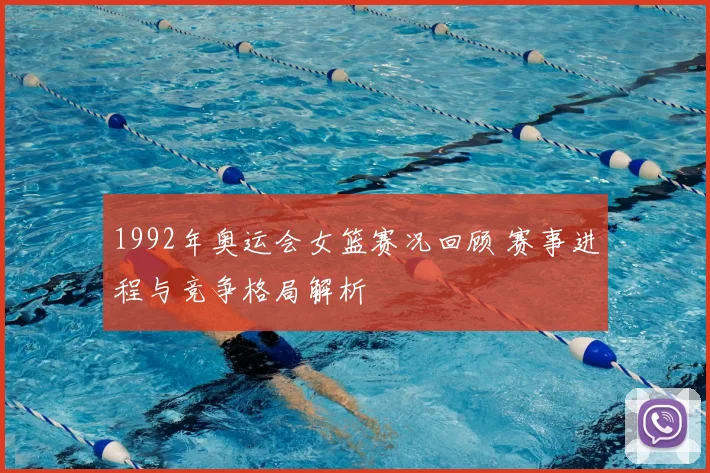1992年奥运会女篮赛况回顾 赛事进程与竞争格局解析
