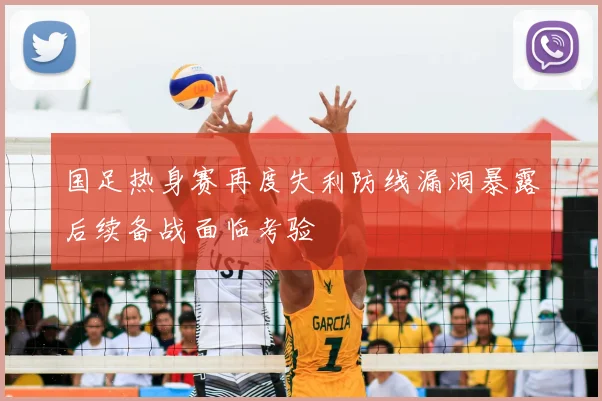 国足热身赛再度失利防线漏洞暴露后续备战面临考验