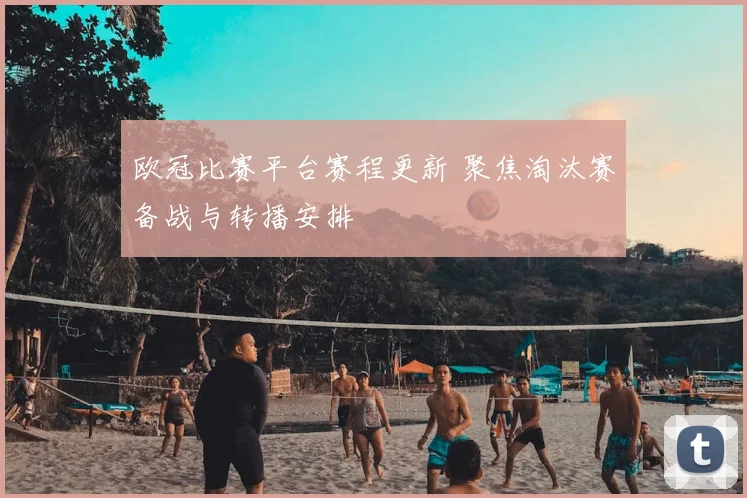 欧冠比赛平台赛程更新 聚焦淘汰赛备战与转播安排