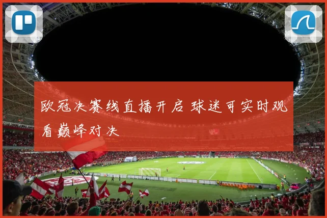 欧冠决赛线直播开启 球迷可实时观看巅峰对决