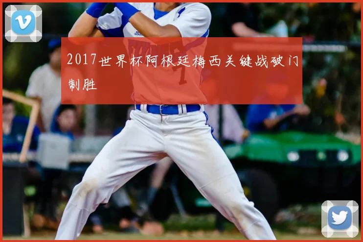 2017世界杯阿根廷梅西关键战破门制胜
