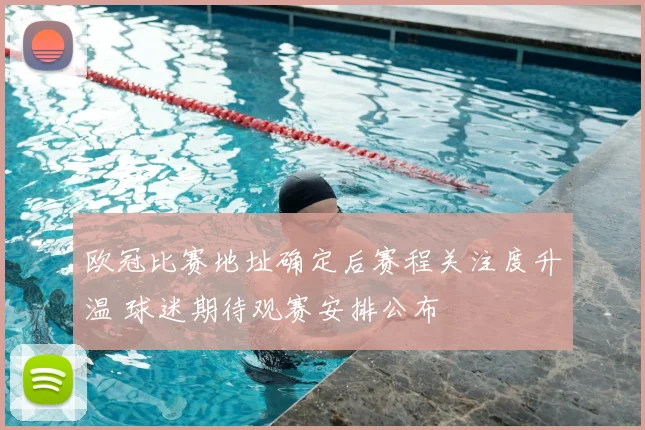 欧冠比赛地址确定后赛程关注度升温 球迷期待观赛安排公布