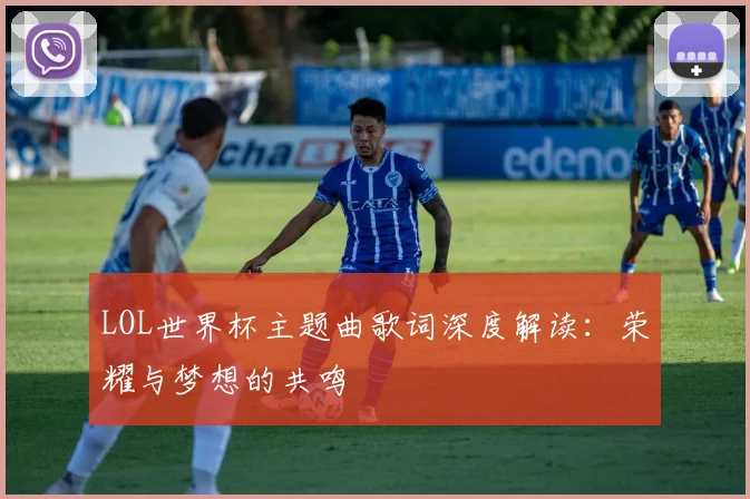 LOL世界杯主题曲歌词深度解读:荣耀与梦想的共鸣