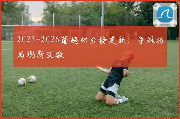 2025-2026葡超积分榜更新:争冠格局现新变数