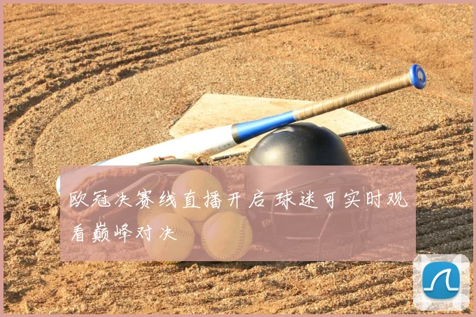 欧冠决赛线直播开启 球迷可实时观看巅峰对决