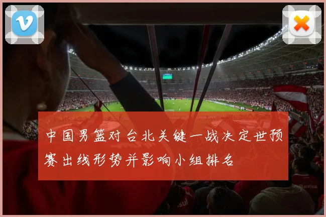 中国男篮对台北关键一战决定世预赛出线形势并影响小组排名