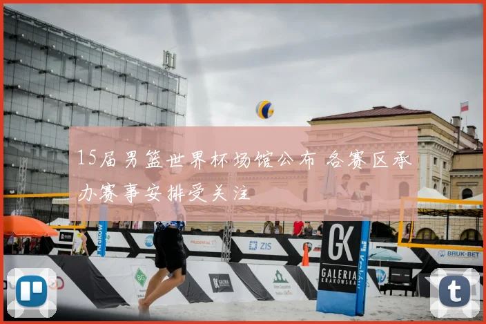 15届男篮世界杯场馆公布 各赛区承办赛事安排受关注