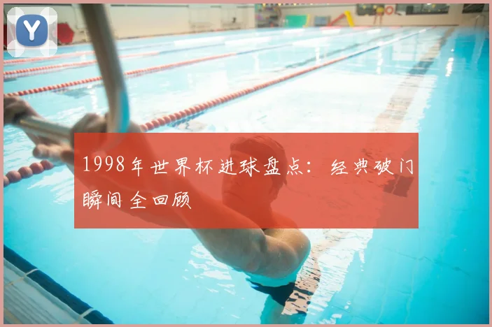 1998年世界杯进球盘点:经典破门瞬间全回顾